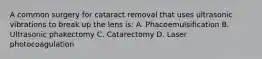 A common surgery for cataract removal that uses ultrasonic vibrations to break up the lens is: A. Phacoemulsification B. Ultrasonic phakectomy C. Catarectomy D. Laser photocoagulation