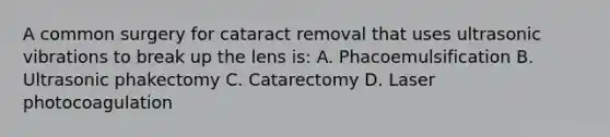 A common surgery for cataract removal that uses ultrasonic vibrations to break up the lens is: A. Phacoemulsification B. Ultrasonic phakectomy C. Catarectomy D. Laser photocoagulation