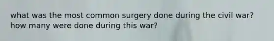 what was the most common surgery done during the civil war? how many were done during this war?