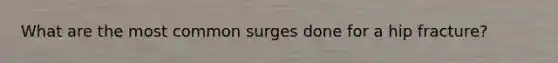 What are the most common surges done for a hip fracture?