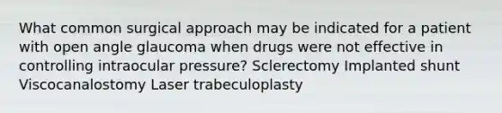 What common surgical approach may be indicated for a patient with open angle glaucoma when drugs were not effective in controlling intraocular pressure? Sclerectomy Implanted shunt Viscocanalostomy Laser trabeculoplasty