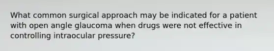 What common surgical approach may be indicated for a patient with open angle glaucoma when drugs were not effective in controlling intraocular pressure?