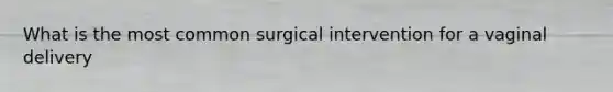 What is the most common surgical intervention for a vaginal delivery