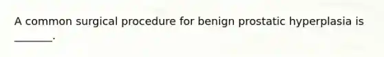 A common surgical procedure for benign prostatic hyperplasia is _______.