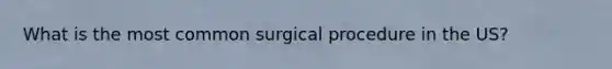 What is the most common surgical procedure in the US?