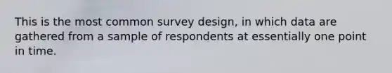 This is the most common survey design, in which data are gathered from a sample of respondents at essentially one point in time.