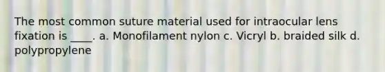 The most common suture material used for intraocular lens fixation is ____. a. Monofilament nylon c. Vicryl b. braided silk d. polypropylene