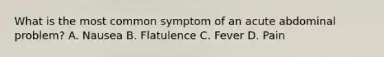 What is the most common symptom of an acute abdominal problem? A. Nausea B. Flatulence C. Fever D. Pain