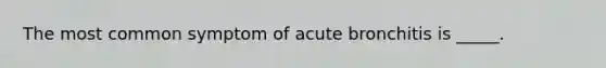 The most common symptom of acute bronchitis is _____.