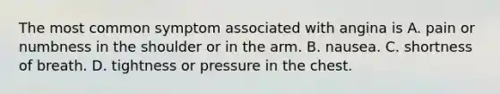 The most common symptom associated with angina is A. pain or numbness in the shoulder or in the arm. B. nausea. C. shortness of breath. D. tightness or pressure in the chest.