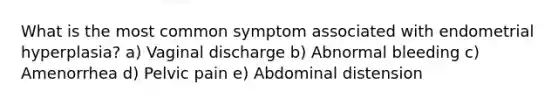 What is the most common symptom associated with endometrial hyperplasia? a) Vaginal discharge b) Abnormal bleeding c) Amenorrhea d) Pelvic pain e) Abdominal distension