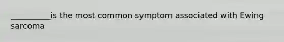 __________is the most common symptom associated with Ewing sarcoma