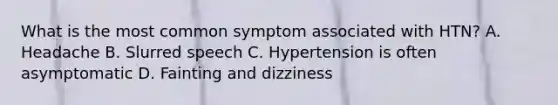 What is the most common symptom associated with HTN? A. Headache B. Slurred speech C. Hypertension is often asymptomatic D. Fainting and dizziness