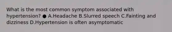 What is the most common symptom associated with hypertension? ● A.Headache B.Slurred speech C.Fainting and dizziness D.Hypertension is often asymptomatic