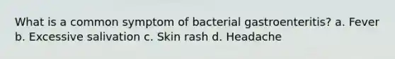 What is a common symptom of bacterial gastroenteritis? a. Fever b. Excessive salivation c. Skin rash d. Headache