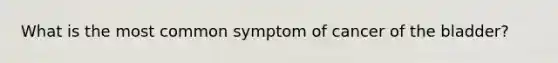 What is the most common symptom of cancer of the bladder?