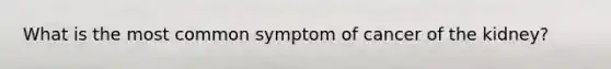 What is the most common symptom of cancer of the kidney?