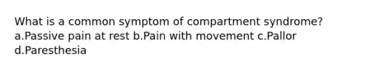 What is a common symptom of compartment syndrome? a.Passive pain at rest b.Pain with movement c.Pallor d.Paresthesia