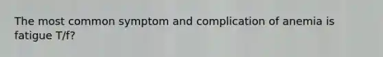 The most common symptom and complication of anemia is fatigue T/f?