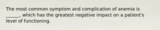 The most common symptom and complication of anemia is ______, which has the greatest negative impact on a patient's level of functioning.