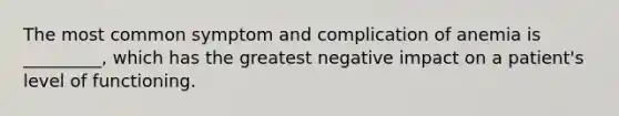 The most common symptom and complication of anemia is _________, which has the greatest negative impact on a patient's level of functioning.