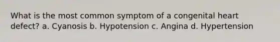 What is the most common symptom of a congenital heart defect? a. Cyanosis b. Hypotension c. Angina d. Hypertension