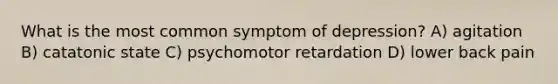 What is the most common symptom of depression? A) agitation B) catatonic state C) psychomotor retardation D) lower back pain