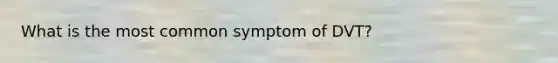 What is the most common symptom of DVT?