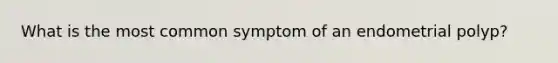 What is the most common symptom of an endometrial polyp?