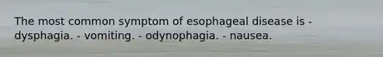 The most common symptom of esophageal disease is - dysphagia. - vomiting. - odynophagia. - nausea.