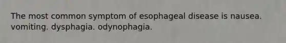 The most common symptom of esophageal disease is nausea. vomiting. dysphagia. odynophagia.