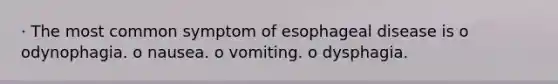 · The most common symptom of esophageal disease is o odynophagia. o nausea. o vomiting. o dysphagia.