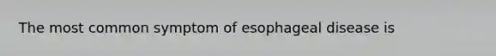 The most common symptom of esophageal disease is