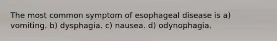 The most common symptom of esophageal disease is a) vomiting. b) dysphagia. c) nausea. d) odynophagia.