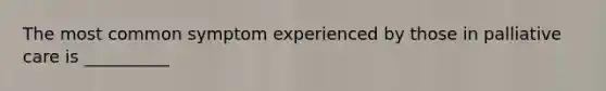 The most common symptom experienced by those in palliative care is __________