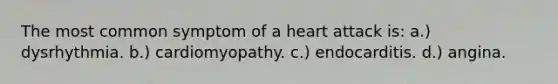 The most common symptom of a heart attack is: a.) dysrhythmia. b.) cardiomyopathy. c.) endocarditis. d.) angina.