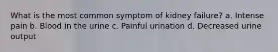 What is the most common symptom of kidney failure? a. Intense pain b. Blood in the urine c. Painful urination d. Decreased urine output