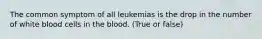 The common symptom of all leukemias is the drop in the number of white blood cells in the blood. (True or false)