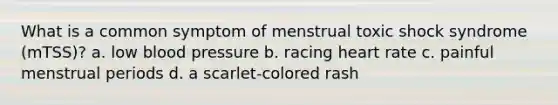 What is a common symptom of menstrual toxic shock syndrome (mTSS)? a. low blood pressure b. racing heart rate c. painful menstrual periods d. a scarlet-colored rash