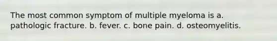 The most common symptom of multiple myeloma is a. pathologic fracture. b. fever. c. bone pain. d. osteomyelitis.