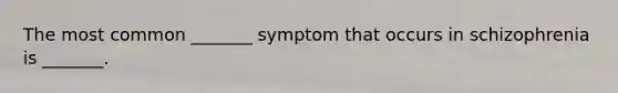 The most common _______ symptom that occurs in schizophrenia is _______.