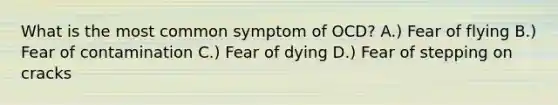 What is the most common symptom of OCD? A.) Fear of flying B.) Fear of contamination C.) Fear of dying D.) Fear of stepping on cracks