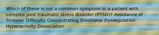 Which of these is not a common symptom in a patient with complex post traumatic stress disorder (PTSD)? Avoidance of Stressor Difficulty Concentrating Emotional Dysregulation Hyperactivity Dissociation