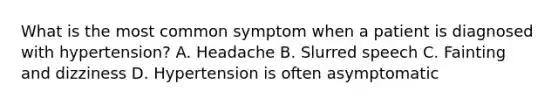 What is the most common symptom when a patient is diagnosed with hypertension? A. Headache B. Slurred speech C. Fainting and dizziness D. Hypertension is often asymptomatic