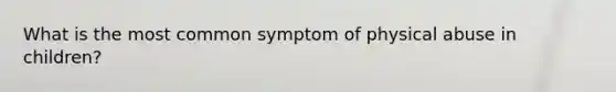 What is the most common symptom of physical abuse in children?