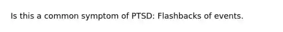 Is this a common symptom of PTSD: Flashbacks of events.