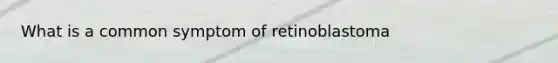 What is a common symptom of retinoblastoma