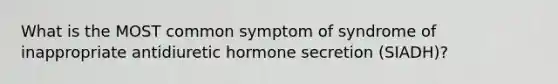 What is the MOST common symptom of syndrome of inappropriate antidiuretic hormone secretion (SIADH)?