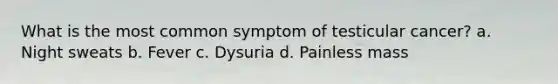 What is the most common symptom of testicular cancer? a. Night sweats b. Fever c. Dysuria d. Painless mass