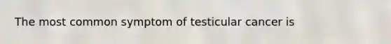 The most common symptom of testicular cancer is